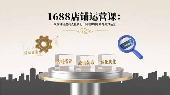 1688店铺运营课：从店铺搭建到流量转化，实现B端电商的高效运营-灼光资源宝库