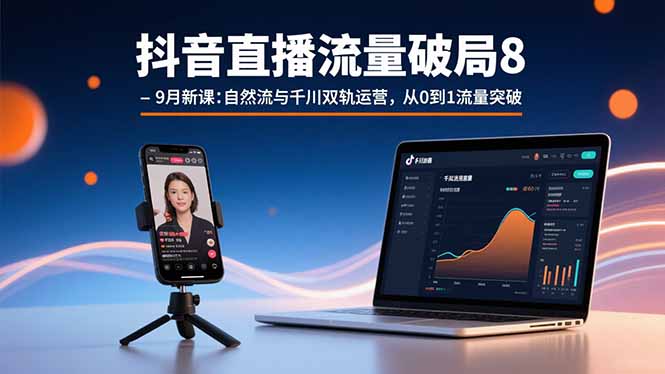 抖音直播流量破局8-9月新课：自然流与千川双轨运营，从0到1流量突破-灼光资源宝库