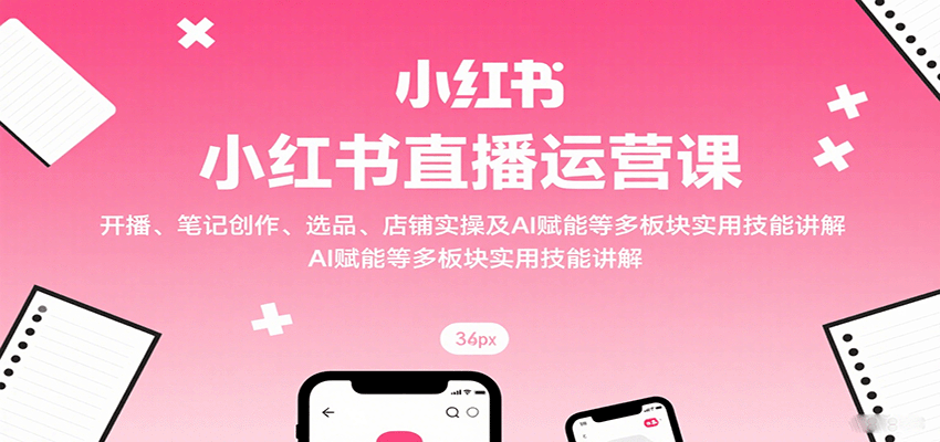小红书直播运营课:开播、笔记创作、选品、店铺实操及 AI 赋能等多板块实用技能讲解-灼光资源宝库