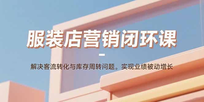 服装店营销闭环课：解决客流转化与库存周转问题。实现业绩被动增长-灼光资源宝库