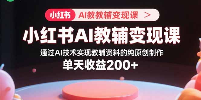小红书AI教辅变现课，通过AI技术实现教辅资料的纯原创制作  单天收益200+-灼光资源宝库