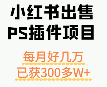 小红书出售PS插件项目，每月都收入好几万，长期操作已获利300多W+-灼光资源宝库