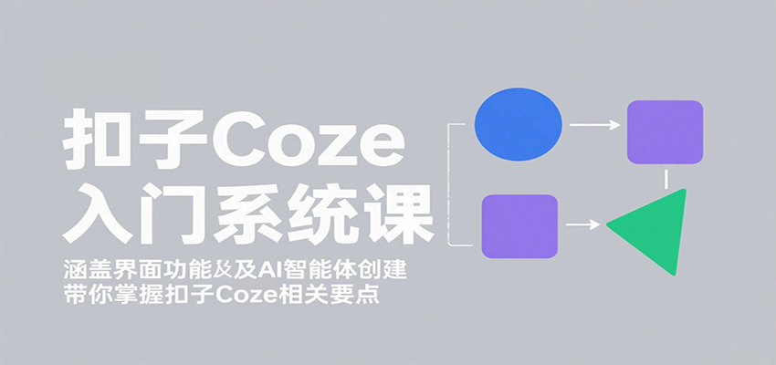 扣子Coze入门系统课：涵盖界面功能及AI智能体创建，带你掌握扣子Coze相关要点-灼光资源宝库