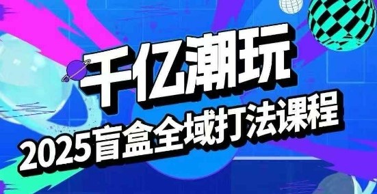 2025盲盒全域全套打法课，盲盒起号、选品、话术、私域等-灼光资源宝库