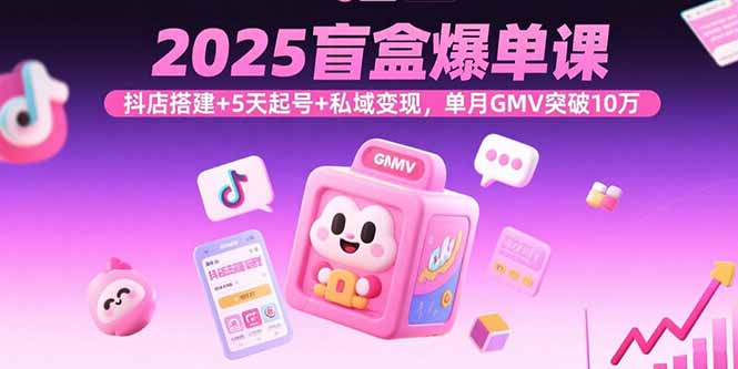 2025盲盒爆单课,抖店搭建+5天起号+私域变现,单月GMV突破10万-灼光资源宝库