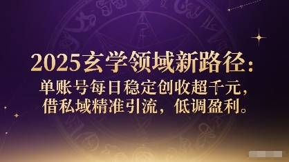 2025玄学领域新路径：单账号每日稳定创收1k+，借私域精准引流，低调盈利-灼光资源宝库
