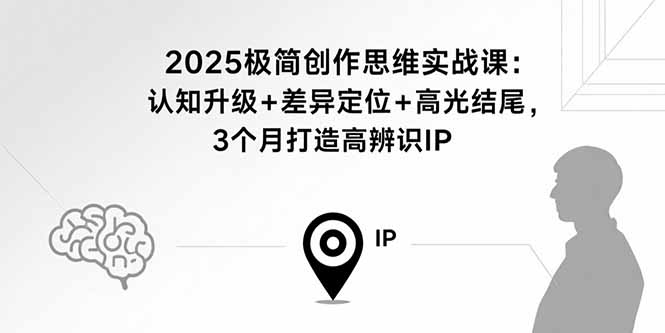 2025极简创作思维实战课：认知升级+差异定位+高光结尾，3个月打造高辨识IP-灼光资源宝库