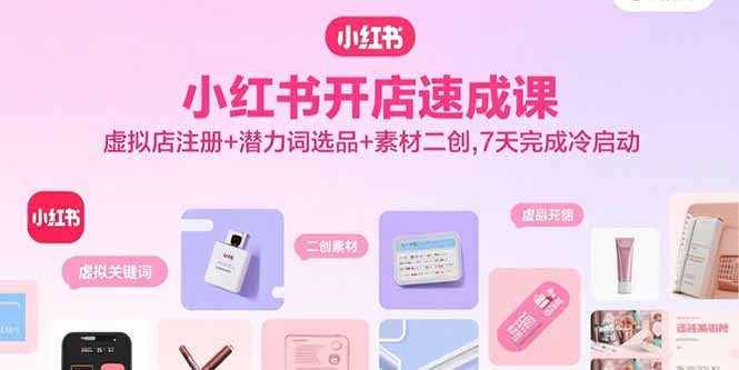 小红书开店速成课，虚拟店注册+潜力词选品+素材二创，7天完成冷启动-灼光资源宝库