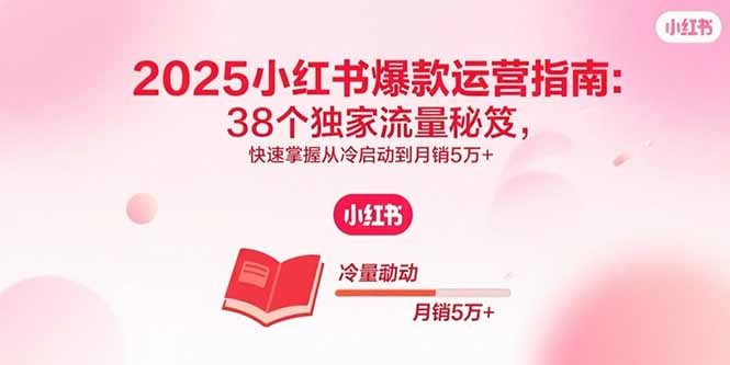 2025小红书爆款运营指南：38个独家流量秘笈，快速掌握从冷启动到月销5万+-灼光资源宝库