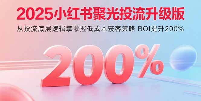 2025小红书聚光投流升级版 从投流底层逻辑掌握低成本获客策略 ROI提升200%-灼光资源宝库