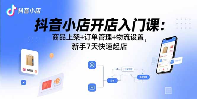 抖音小店开店入门课：商品上架+订单管理+物流设置，新手7天快速起店-灼光资源宝库