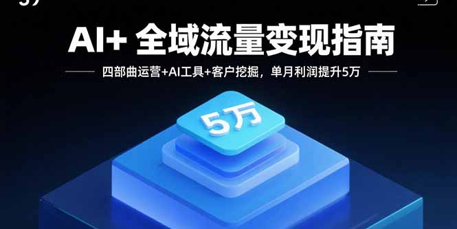 AI+全域流量变现指南，四部曲运营+AI工具+客户挖掘，单月利润提升5万-灼光资源宝库