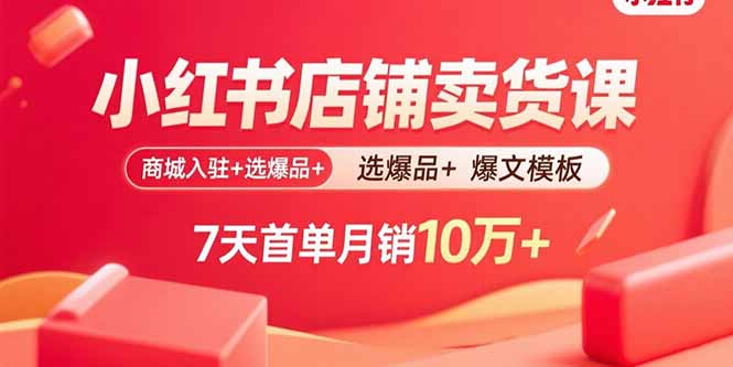 小红书店铺卖货课：商城入驻+选爆品+爆文模板，7天首单月销10万+-灼光资源宝库
