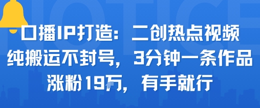 口播IP打造：二创热点视频，纯搬运不封号，3分钟一条作品，涨粉19w，有手就行-灼光资源宝库