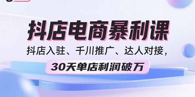 2025抖店电商暴利课，抖店入驻、千川推广、达人对接，30天单店利润破万-灼光资源宝库