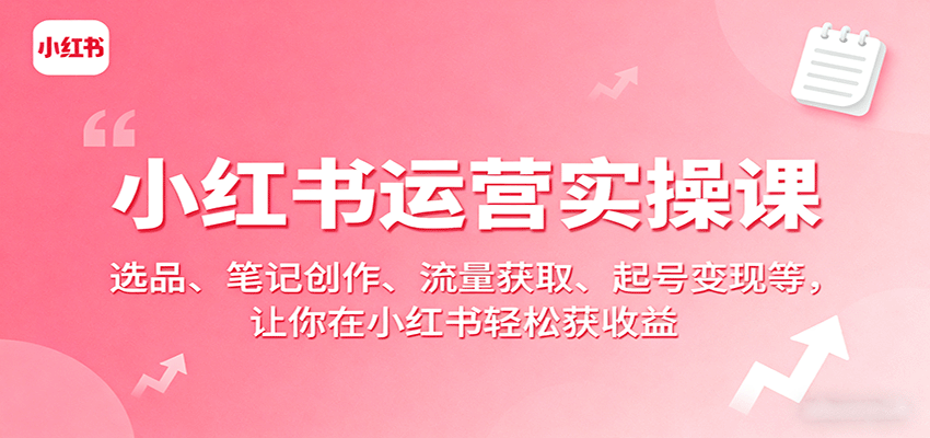 小红书运营实操课：选品、笔记创作、流量获取、起号变现等，让你在小红书轻松获收益-灼光资源宝库