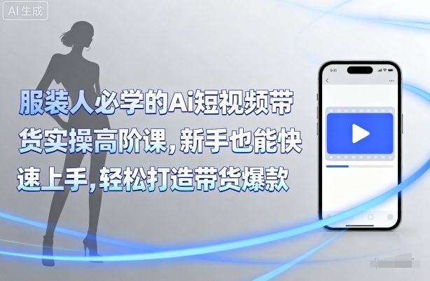 服装人必学的Ai短视频带货实操高阶课，新手也能快速上手，轻松打造带货爆款-灼光资源宝库