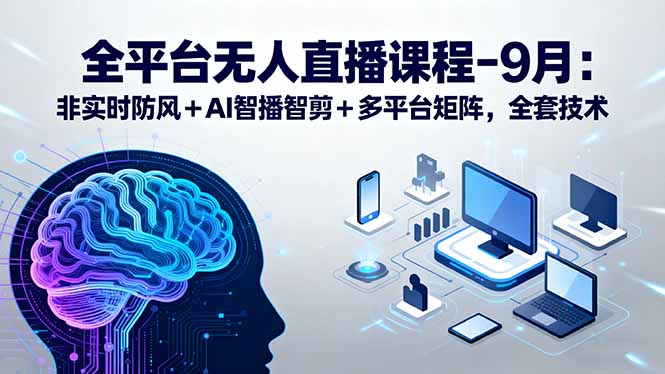 全平台无人直播课程：非实时防风＋AI智播智剪＋多平台矩阵，9月全套技术-灼光资源宝库