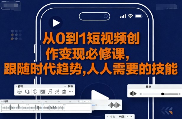 从0到1短视频创作变现必修课,跟随时代趋势,人人需要的技能-灼光资源宝库