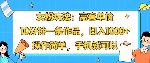 女粉玩法：高客单价，10分钟一条作品，日入1k+操作简单，手机就可以-灼光资源宝库