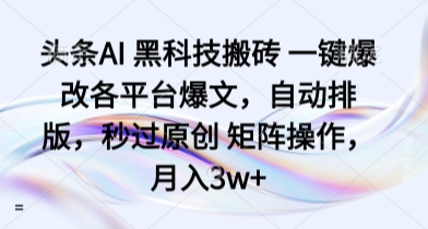 头条AI 黑科技搬砖 一键爆改各平台爆文，自动排版，秒过原创 矩阵操作，月入3w+【揭秘】-灼光资源宝库