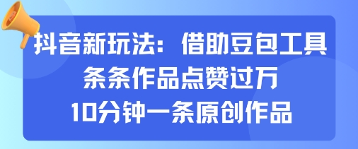 抖音新玩法，借助豆包工具，条条作品点赞过万，10分钟一条原创作品-灼光资源宝库