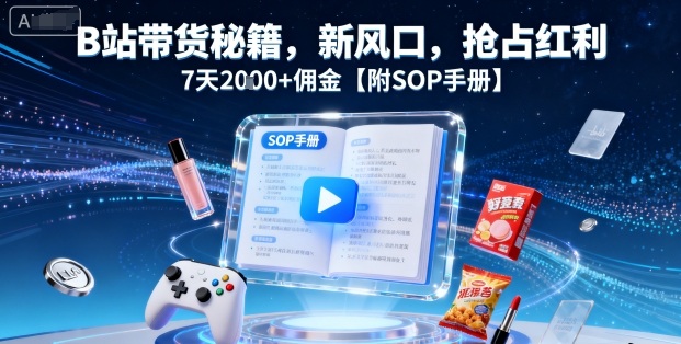 B站带货秘籍,新风口,抢占红利,7天2k+佣金【附SOP手册】-灼光资源宝库