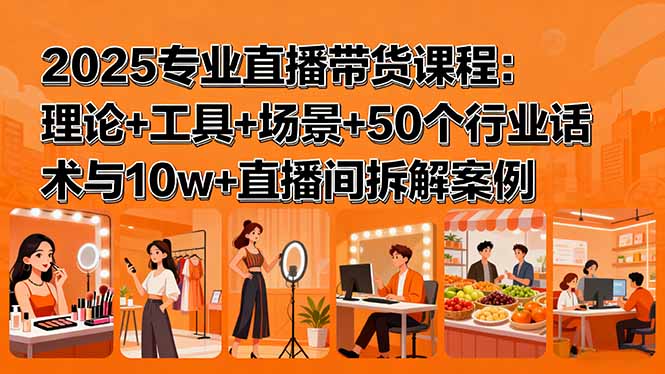 2025专业直播带货课程：理论+工具+场景+50个行业话术与10w+直播间拆解案例-灼光资源宝库