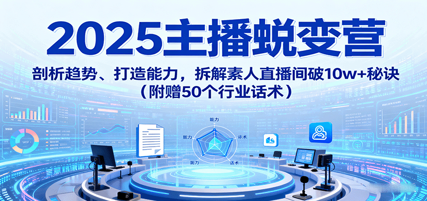2025主播蜕变营：剖析趋势、打造能力，拆解素人直播间破10w+秘诀(附赠50个行业话术)-灼光资源宝库