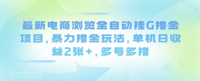 最新电商浏览全自动挂G撸金项目，暴力撸金玩法，单机日收益2张+，多号多撸【揭秘】-灼光资源宝库