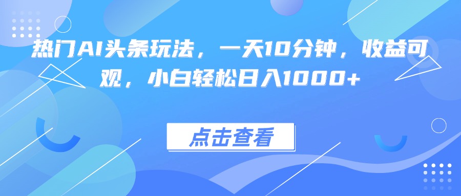 热门AI头条玩法，一天10分钟，收益可观，小白轻松日入1000+-灼光资源宝库