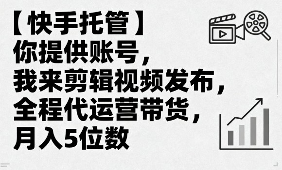 【快手托管】你提供账号，我来剪辑视频发布，全程代运营带货，月入5位数【揭秘】-灼光资源宝库
