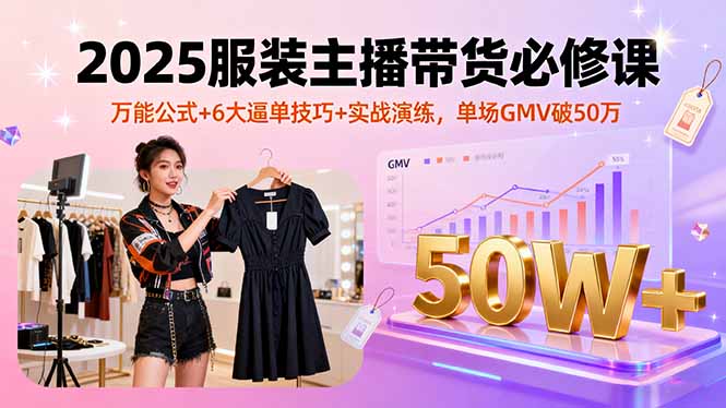 2025服装主播带货必修课，万能公式+6大逼单技巧+实战演练，单场GMV破50万-灼光资源宝库
