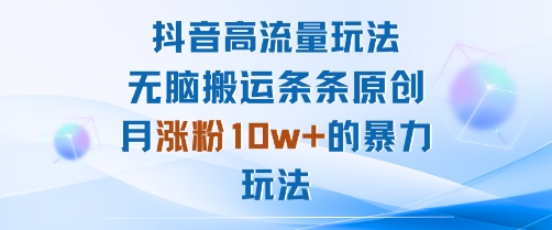 抖音高流量玩法：无脑搬运条条原创，月涨粉10w+的暴力玩法-灼光资源宝库