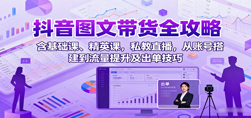 抖音图文带货全攻略：含基础课、精英课，私教直播，从账号搭建到流量提升及出单技巧-灼光资源宝库