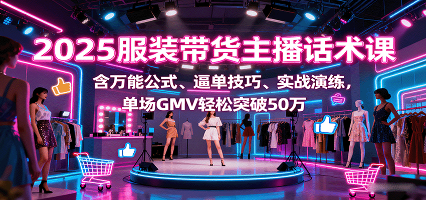 2025服装带货主播话术课，含万能公式、逼单技巧、实战演练，单场GMV轻松突破50万-灼光资源宝库