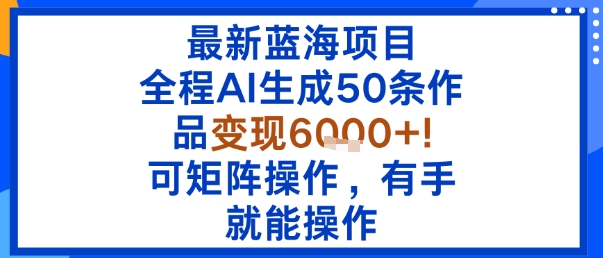 最新蓝海项目：全程AI生成50条作品变现6k+，可矩阵操作，有手就能操作-灼光资源宝库