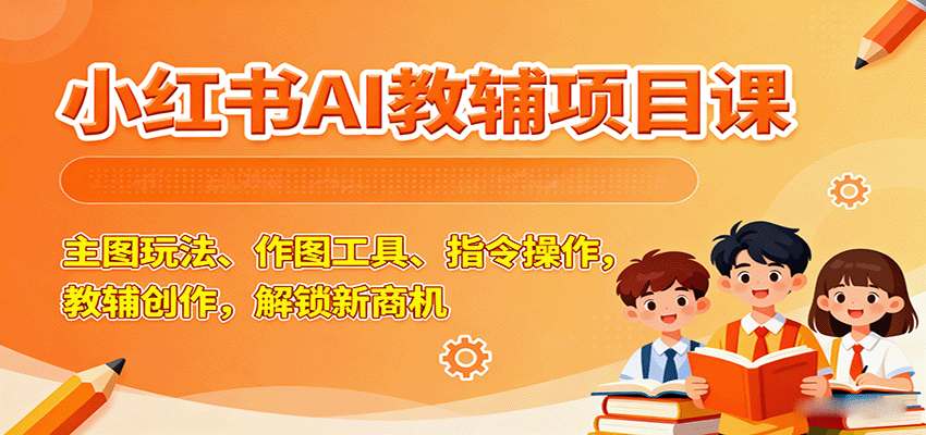 小红书AI教辅项目课，主图玩法、作图工具、指令操作，教辅创作，解锁新商机-灼光资源宝库