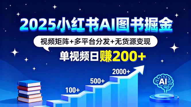 2025小红书AI图书掘金，视频矩阵+多平台分发+无货源变现，单视频日赚200+-灼光资源宝库
