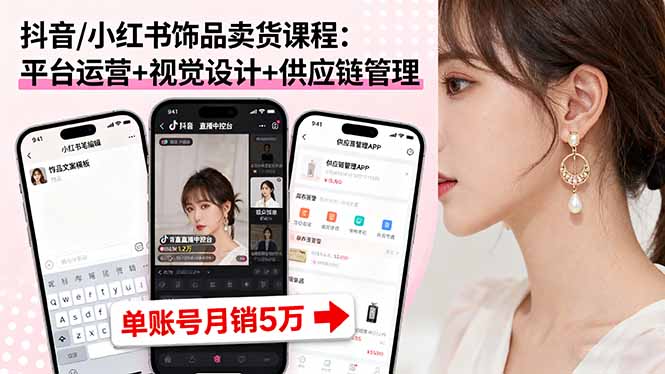 抖音/小红书饰品卖货课程：平台运营+视觉设计+供应链管理，单账号月销5万-灼光资源宝库
