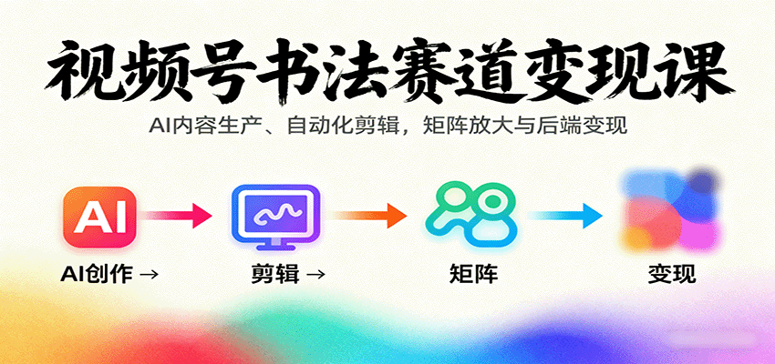 视频号书法赛道变现课：AI内容生产、自动化剪辑，矩阵放大与后端变现-灼光资源宝库
