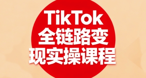 TikTok全链路变现实操课程，全方位助力学员掌握TK变现技能-灼光资源宝库