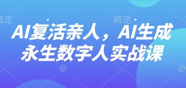 AI“复活”亲人，AI生成永生数字人实战课-灼光资源宝库