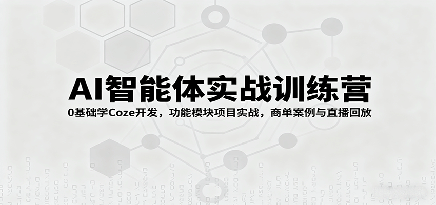 AI智能体实战训练营：0基础学Coze开发，功能模块项目实战，商单案例与直播回放-灼光资源宝库