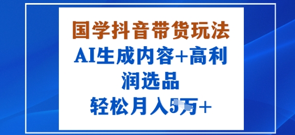 国学抖音带货玩法，AI生成内容+高利润选品，轻松月入1W+-灼光资源宝库
