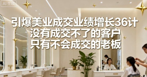 引爆美业成交业绩增长36计，没有成交不了的客户，只有不会成交的老板-灼光资源宝库