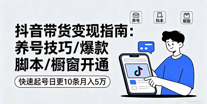 抖音带货变现指南：养号技巧/爆款脚本/橱窗开通，快速起号日更10条月入5万-灼光资源宝库