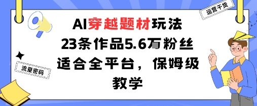 AI穿越题材玩法：23条作品收获5.6W粉丝适合全平台，保姆级教学-灼光资源宝库