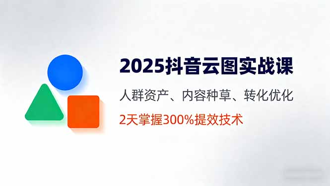 2025抖音云图实战课，人群资产、内容种草、转化优化，2天掌握300%提效技术-灼光资源宝库