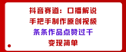 抖音赛道：口播解说，手把手教你制作原创视频，条条作品点赞过千，变现简单-灼光资源宝库